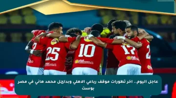 عاجل اليوم.. آخر تطورات موقف رباعي الأهلي وبدائل محمد هاني في مصر بوست